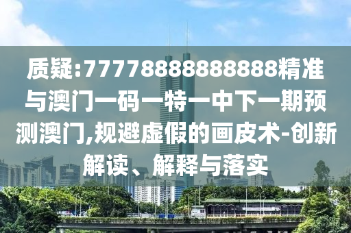 質(zhì)疑:77778888888888精準(zhǔn)與澳門一碼一特一中下一期預(yù)測澳門,規(guī)避虛假的畫皮術(shù)-創(chuàng)新解讀、解釋與落實(shí)