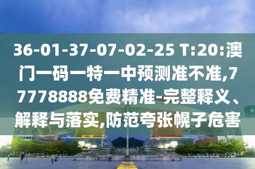 36-01-37-07-02-25 T:20:澳門一碼一特一中預(yù)測準(zhǔn)不準(zhǔn),77778888免費(fèi)精準(zhǔn)-完整釋義、解釋與落實(shí),防范夸張幌子危害