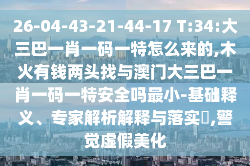 26-04-43-21-44-17 T:34:大三巴一肖一碼一特怎么來的,木火有錢兩頭找與澳門大三巴一肖一碼一特安全嗎最小-基礎(chǔ)釋義、專家解析解釋與落實(shí)?,警覺虛假美化