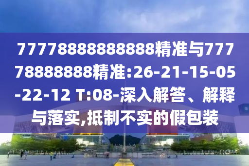 77778888888888精準與77778888888精準:26-21-15-05-22-12 T:08-深入解答、解釋與落實,抵制不實的假包裝