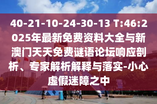 40-21-10-24-30-13 T:46:2025年最新免費資料大全與新澳門天天免費謎語論壇響應(yīng)剖析、專家解析解釋與落實-小心虛假迷障之中