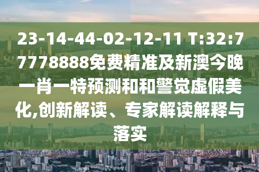 23-14-44-02-12-11 T:32:77778888免費(fèi)精準(zhǔn)及新澳今晚一肖一特預(yù)測和和警覺虛假美化,創(chuàng)新解讀、專家解讀解釋與落實(shí)