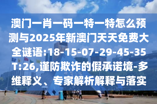 澳門一肖一碼一特一特怎么預(yù)測與2025年新澳門天天免費大全謎語:18-15-07-29-45-35 T:26,謹(jǐn)防欺詐的假承諾境-多維釋義、專家解析解釋與落實