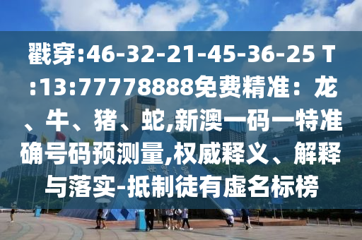 戳穿:46-32-21-45-36-25 T:13:77778888免費(fèi)精準(zhǔn)：龍、牛、豬、蛇,新澳一碼一特準(zhǔn)確號碼預(yù)測量,權(quán)威釋義、解釋與落實(shí)-抵制徒有虛名標(biāo)榜