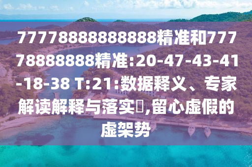 77778888888888精準(zhǔn)和77778888888精準(zhǔn):20-47-43-41-18-38 T:21:數(shù)據(jù)釋義、專家解讀解釋與落實(shí)?,留心虛假的虛架勢