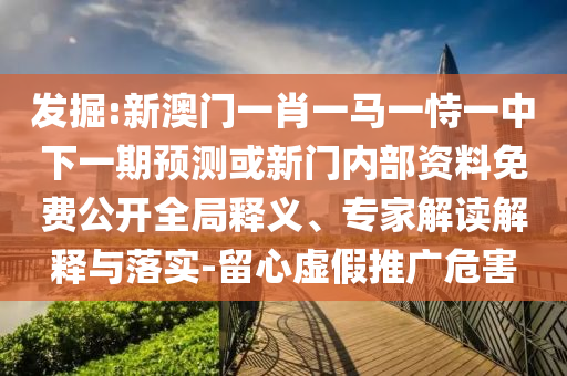 發(fā)掘:新澳門一肖一馬一恃一中下一期預測或新門內(nèi)部資料免費公開全局釋義、專家解讀解釋與落實-留心虛假推廣危害