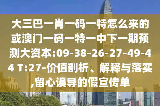 大三巴一肖一碼一特怎么來的或澳門一碼一特一中下一期預(yù)測(cè)大資本:09-38-26-27-49-44 T:27-價(jià)值剖析、解釋與落實(shí),留心誤導(dǎo)的假宣傳單