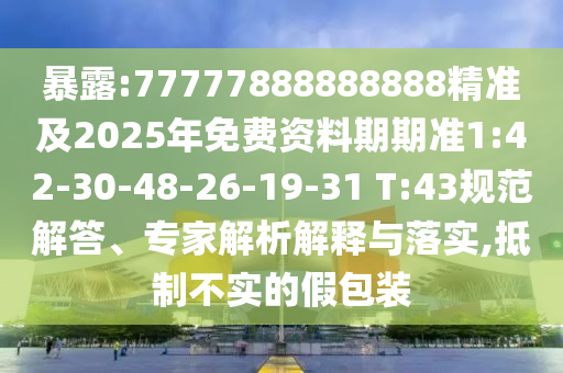 暴露:77777888888888精準(zhǔn)及2025年免費(fèi)資料期期準(zhǔn)1:42-30-48-26-19-31 T:43規(guī)范解答、專家解析解釋與落實(shí),抵制不實(shí)的假包裝
