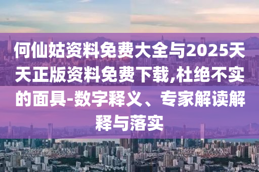 何仙姑資料免費大全與2025天天正版資料免費下載,杜絕不實的面具-數(shù)字釋義、專家解讀解釋與落實
