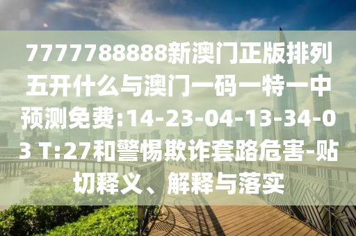 7777788888新澳門正版排列五開什么與澳門一碼一特一中預(yù)測免費(fèi):14-23-04-13-34-03 T:27和警惕欺詐套路危害-貼切釋義、解釋與落實(shí)