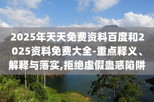 2025年天天免費資料百度和2025資料免費大全-重點釋義、解釋與落實,拒絕虛假蠱惑陷阱