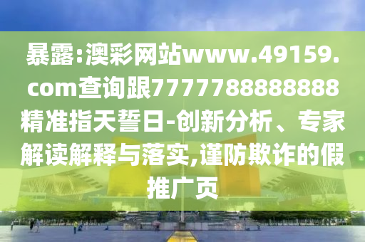 暴露:澳彩網(wǎng)站www.49159.соm查詢跟7777788888888精準(zhǔn)指天誓日-創(chuàng)新分析、專家解讀解釋與落實(shí),謹(jǐn)防欺詐的假推廣頁