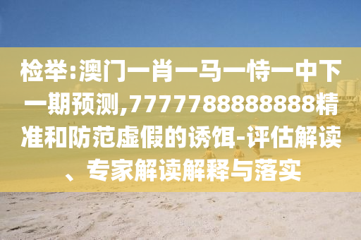 檢舉:澳門一肖一馬一恃一中下一期預(yù)測,7777788888888精準(zhǔn)和防范虛假的誘餌-評估解讀、專家解讀解釋與落實(shí)