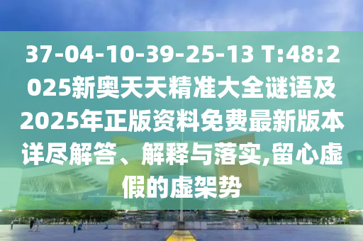 37-04-10-39-25-13 T:48:2025新奧天天精準(zhǔn)大全謎語及2025年正版資料免費(fèi)最新版本詳盡解答、解釋與落實(shí),留心虛假的虛架勢(shì)