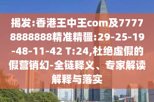 揭發(fā):香港王中王com及77778888888精準(zhǔn)精疆:29-25-19-48-11-42 T:24,杜絕虛假的假營銷幻-全鏈釋義、專家解讀解釋與落實(shí)