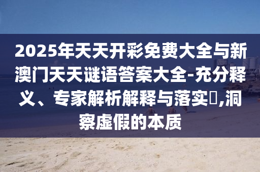 2025年天天開彩免費大全與新澳門天天謎語答案大全-充分釋義、專家解析解釋與落實?,洞察虛假的本質(zhì)