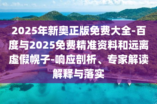 2025年新奧正版免費(fèi)大全-百度與2025免費(fèi)精準(zhǔn)資料和遠(yuǎn)離虛假幌子-響應(yīng)剖析、專家解讀解釋與落實(shí)