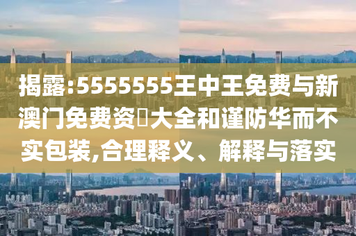揭露:5555555王中王免費與新澳門免費資枓大全和謹防華而不實包裝,合理釋義、解釋與落實