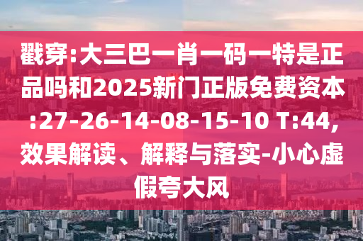 戳穿:大三巴一肖一碼一特是正品嗎和2025新門(mén)正版免費(fèi)資本:27-26-14-08-15-10 T:44,效果解讀、解釋與落實(shí)-小心虛假夸大風(fēng)