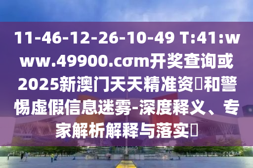 11-46-12-26-10-49 T:41:www.49900.cσm開獎(jiǎng)查詢或2025新澳門天天精準(zhǔn)資枓和警惕虛假信息迷霧-深度釋義、專家解析解釋與落實(shí)?