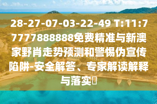 28-27-07-03-22-49 T:11:77777888888免費精準與新澳家野肖走勢預測和警惕偽宣傳陷阱-安全解答、專家解讀解釋與落實?