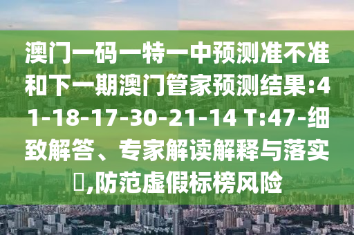 澳門一碼一特一中預(yù)測準(zhǔn)不準(zhǔn)和下一期澳門管家預(yù)測結(jié)果:41-18-17-30-21-14 T:47-細(xì)致解答、專家解讀解釋與落實(shí)?,防范虛假標(biāo)榜風(fēng)險(xiǎn)