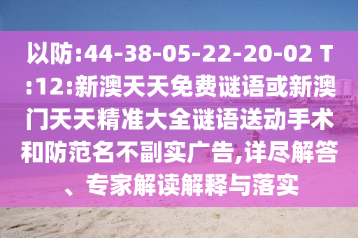 以防:44-38-05-22-20-02 T:12:新澳天天免費謎語或新澳門天天精準(zhǔn)大全謎語送動手術(shù)和防范名不副實廣告,詳盡解答、專家解讀解釋與落實