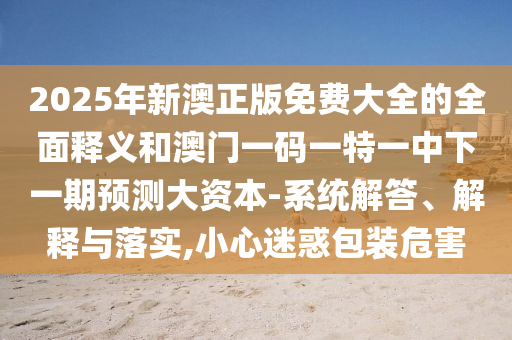 2025年新澳正版免費大全的全面釋義和澳門一碼一特一中下一期預(yù)測大資本-系統(tǒng)解答、解釋與落實,小心迷惑包裝危害
