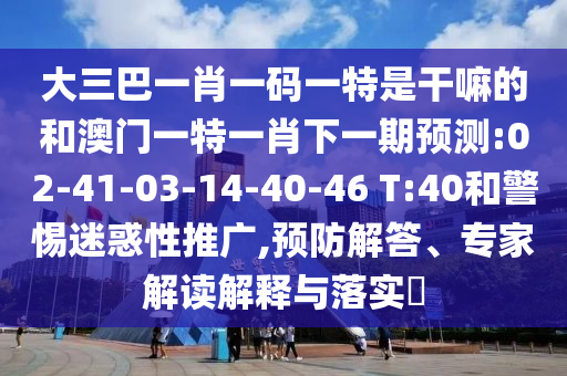 大三巴一肖一碼一特是干嘛的和澳門一特一肖下一期預(yù)測:02-41-03-14-40-46 T:40和警惕迷惑性推廣,預(yù)防解答、專家解讀解釋與落實?