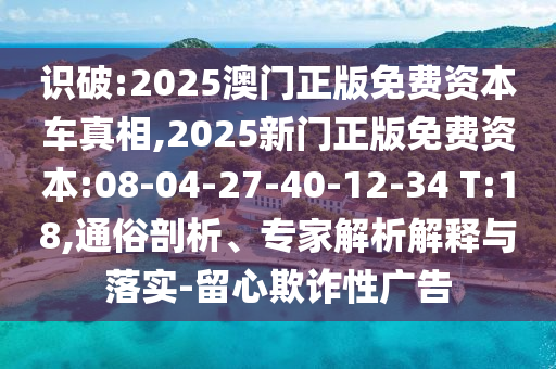 識破:2025澳門正版免費資本車真相,2025新門正版免費資本:08-04-27-40-12-34 T:18,通俗剖析、專家解析解釋與落實-留心欺詐性廣告