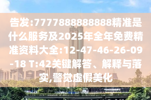 告發(fā):7777888888888精準(zhǔn)是什么服務(wù)及2025年全年免費(fèi)精準(zhǔn)資料大全:12-47-46-26-09-18 T:42關(guān)鍵解答、解釋與落實(shí),警覺虛假美化
