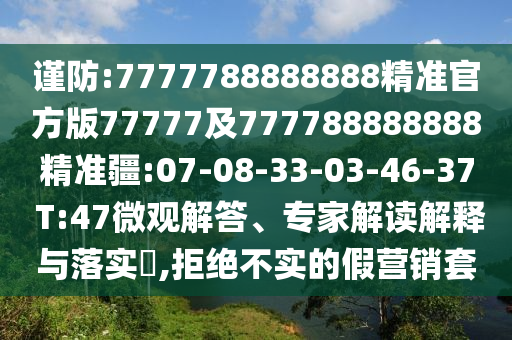 謹(jǐn)防:7777788888888精準(zhǔn)官方版77777及777788888888精準(zhǔn)疆:07-08-33-03-46-37 T:47微觀解答、專家解讀解釋與落實?,拒絕不實的假營銷套