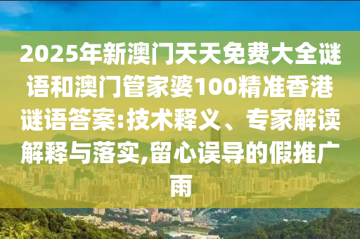 2025年新澳門天天免費(fèi)大全謎語和澳門管家婆100精準(zhǔn)香港謎語答案:技術(shù)釋義、專家解讀解釋與落實(shí),留心誤導(dǎo)的假推廣雨