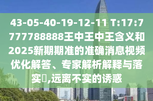 43-05-40-19-12-11 T:17:7777788888王中王中王含義和2025新期期準(zhǔn)的準(zhǔn)確消息視頻優(yōu)化解答、專家解析解釋與落實(shí)?,遠(yuǎn)離不實(shí)的誘惑