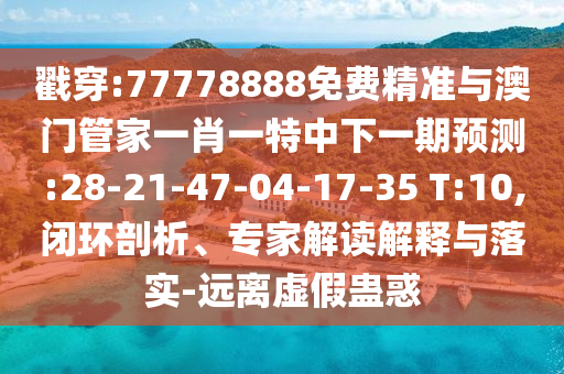 戳穿:77778888免費(fèi)精準(zhǔn)與澳門(mén)管家一肖一特中下一期預(yù)測(cè):28-21-47-04-17-35 T:10,閉環(huán)剖析、專(zhuān)家解讀解釋與落實(shí)-遠(yuǎn)離虛假蠱惑
