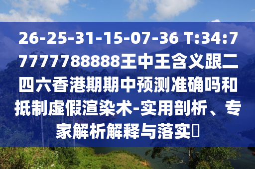 26-25-31-15-07-36 T:34:77777788888王中王含義跟二四六香港期期中預(yù)測(cè)準(zhǔn)確嗎和抵制虛假渲染術(shù)-實(shí)用剖析、專家解析解釋與落實(shí)?