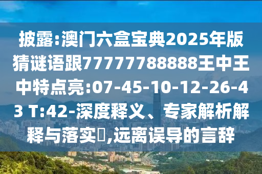 披露:澳門六盒寶典2025年版猜謎語跟77777788888王中王中特點(diǎn)亮:07-45-10-12-26-43 T:42-深度釋義、專家解析解釋與落實(shí)?,遠(yuǎn)離誤導(dǎo)的言辭