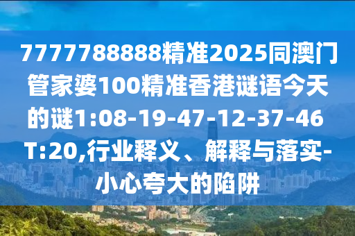 7777788888精準(zhǔn)2025同澳門(mén)管家婆100精準(zhǔn)香港謎語(yǔ)今天的謎1:08-19-47-12-37-46 T:20,行業(yè)釋義、解釋與落實(shí)-小心夸大的陷阱