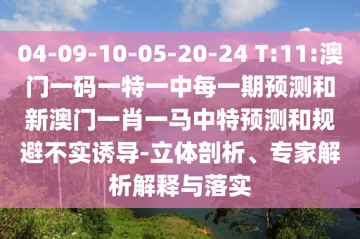 04-09-10-05-20-24 T:11:澳門一碼一特一中每一期預(yù)測和新澳門一肖一馬中特預(yù)測和規(guī)避不實誘導(dǎo)-立體剖析、專家解析解釋與落實