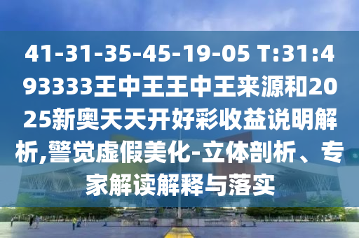 41-31-35-45-19-05 T:31:493333王中王王中王來源和2025新奧天天開好彩收益說明解析,警覺虛假美化-立體剖析、專家解讀解釋與落實(shí)