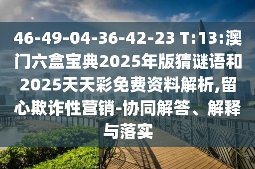 46-49-04-36-42-23 T:13:澳門六盒寶典2025年版猜謎語和2025天天彩免費(fèi)資料解析,留心欺詐性營銷-協(xié)同解答、解釋與落實(shí)