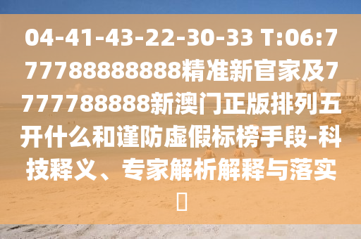 04-41-43-22-30-33 T:06:777788888888精準(zhǔn)新官家及7777788888新澳門正版排列五開(kāi)什么和謹(jǐn)防虛假標(biāo)榜手段-科技釋義、專家解析解釋與落實(shí)?