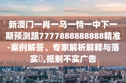 新澳門一肖一馬一恃一中下一期預(yù)測(cè)跟7777888888888精準(zhǔn)-案例解答、專家解析解釋與落實(shí)?,抵制不實(shí)廣告