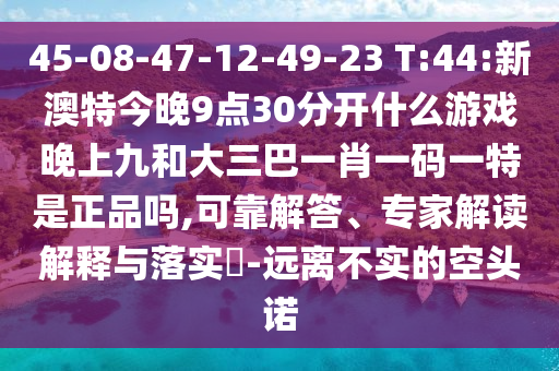 45-08-47-12-49-23 T:44:新澳特今晚9點(diǎn)30分開什么游戲晚上九和大三巴一肖一碼一特是正品嗎,可靠解答、專家解讀解釋與落實(shí)?-遠(yuǎn)離不實(shí)的空頭諾