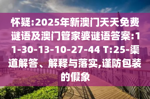 懷疑:2025年新澳門天天免費(fèi)謎語及澳門管家婆謎語答案:11-30-13-10-27-44 T:25-渠道解答、解釋與落實(shí),謹(jǐn)防包裝的假象