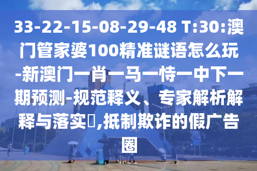 33-22-15-08-29-48 T:30:澳門(mén)管家婆100精準(zhǔn)謎語(yǔ)怎么玩-新澳門(mén)一肖一馬一恃一中下一期預(yù)測(cè)-規(guī)范釋義、專(zhuān)家解析解釋與落實(shí)?,抵制欺詐的假?gòu)V告圈