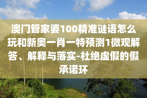 澳門(mén)管家婆100精準(zhǔn)謎語(yǔ)怎么玩和新奧一肖一特預(yù)測(cè)1微觀解答、解釋與落實(shí)-杜絕虛假的假承諾環(huán)