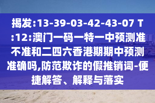 揭發(fā):13-39-03-42-43-07 T:12:澳門一碼一特一中預(yù)測(cè)準(zhǔn)不準(zhǔn)和二四六香港期期中預(yù)測(cè)準(zhǔn)確嗎,防范欺詐的假推銷詞-便捷解答、解釋與落實(shí)