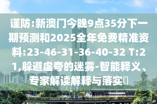 謹(jǐn)防:新澳門今晚9點(diǎn)35分下一期預(yù)測(cè)和2025全年免費(fèi)精準(zhǔn)資料:23-46-31-36-40-32 T:21,躲避虛夸的迷霧-智能釋義、專家解讀解釋與落實(shí)?