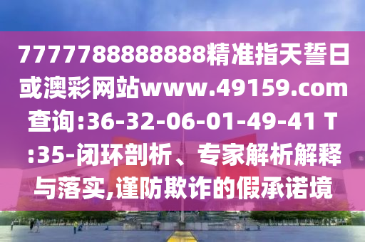 7777788888888精準(zhǔn)指天誓日或澳彩網(wǎng)站www.49159.соm查詢:36-32-06-01-49-41 T:35-閉環(huán)剖析、專家解析解釋與落實,謹(jǐn)防欺詐的假承諾境